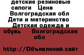 детские резиновые сапоги › Цена ­ 300 - Волгоградская обл. Дети и материнство » Детская одежда и обувь   . Волгоградская обл.